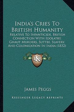 portada india's cries to british humanity: relative to infanticide, british connection with idolatry, ghaut murders, suttee, slavery, and colonization in indi