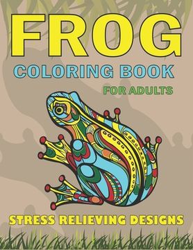 portada Frog Coloring Book for Adults Stress Relieving Designs: Delightful & Decorative Collection! Patterns of Frogs & Toads For Adults relaxation (40 beauti (en Inglés)