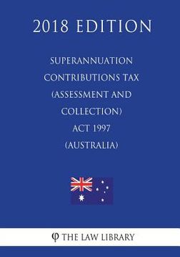 portada Superannuation Contributions Tax (Assessment and Collection) ACT 1997 (Australia) (2018 Edition) (en Inglés)