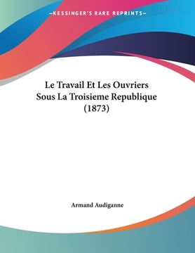 portada Le Travail Et Les Ouvriers Sous La Troisieme Republique (1873) (en Francés)