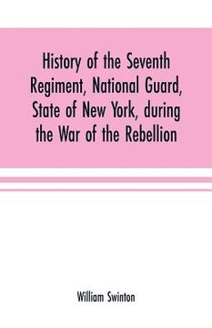 portada History of the Seventh Regiment, National Guard, State of New York, during the War of the Rebellion: with a preliminary chapter on the origin and earl (en Inglés)