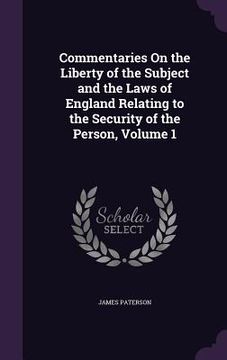 portada Commentaries On the Liberty of the Subject and the Laws of England Relating to the Security of the Person, Volume 1 (en Inglés)