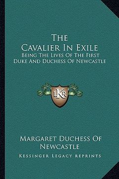 portada the cavalier in exile: being the lives of the first duke and duchess of newcastle