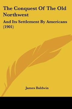 portada the conquest of the old northwest: and its settlement by americans (1901) (in English)