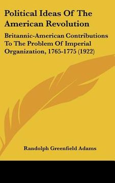 portada political ideas of the american revolution: britannic-american contributions to the problem of imperial organization, 1765-1775 (1922) (en Inglés)