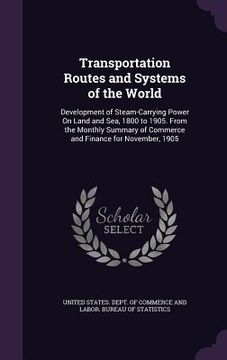 portada Transportation Routes and Systems of the World: Development of Steam-Carrying Power On Land and Sea, 1800 to 1905. From the Monthly Summary of Commerc (en Inglés)