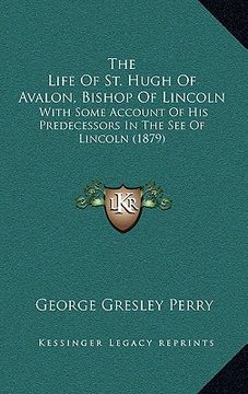 portada the life of st. hugh of avalon, bishop of lincoln: with some account of his predecessors in the see of lincoln (1879) (in English)