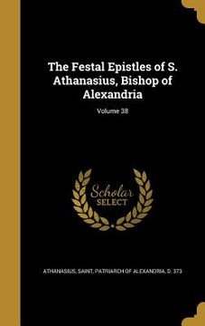 portada The Festal Epistles of S. Athanasius, Bishop of Alexandria; Volume 38 (en Inglés)