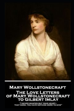 portada The Love Letters of Mary Wollstonecraft to Gilbert Imlay: "I never wanted but your heart-that gone, you have nothing more to give" (en Inglés)