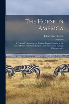 portada The Horse in America: a Practical Treatise on the Various Types Common in the United States, With Something of Their History and Varying Cha (en Inglés)