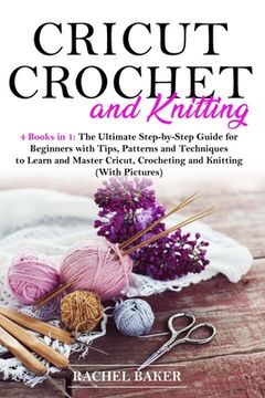 Cricut, Crochet and Knitting: 4 Books in 1: The Ultimate Step-by-Step Guide for Beginners with Tips, Patterns and Techniques to Learn and Master Cri (en Inglés)