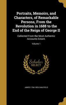 portada Portraits, Memoirs, and Characters, of Remarkable Persons, From the Revolution in 1688 to the End of the Reign of George II: Collected From the Most A