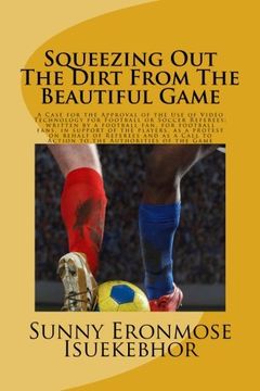 portada Squeezing Out The Dirt From The Beautiful Game: A Case For The Approval Of The Use Of Video Replays For Football Or Soccer Referees; Written By A ... To Action For The Authorities Of The Game