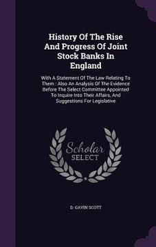 portada History Of The Rise And Progress Of Joint Stock Banks In England: With A Statement Of The Law Relating To Them: Also An Analysis Of The Evidence Befor (in English)