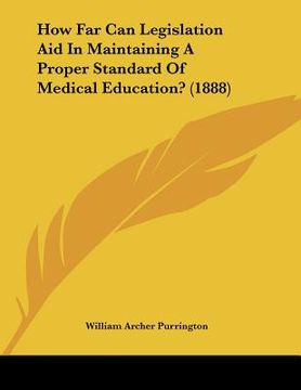 portada how far can legislation aid in maintaining a proper standard of medical education? (1888) (en Inglés)