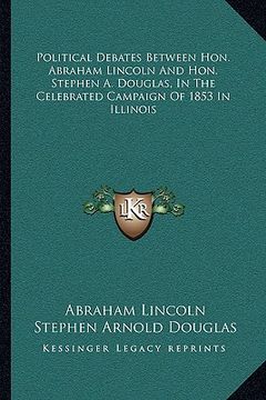 portada political debates between hon. abraham lincoln and hon. stephen a. douglas, in the celebrated campaign of 1853 in illinois (in English)