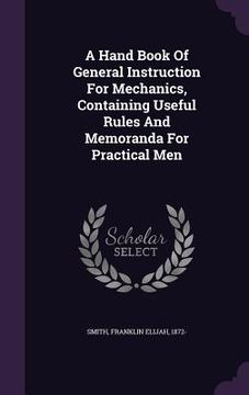 portada A Hand Book Of General Instruction For Mechanics, Containing Useful Rules And Memoranda For Practical Men (en Inglés)