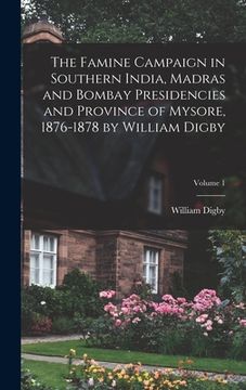 portada The Famine Campaign in Southern India, Madras and Bombay Presidencies and Province of Mysore, 1876-1878 by William Digby; Volume 1