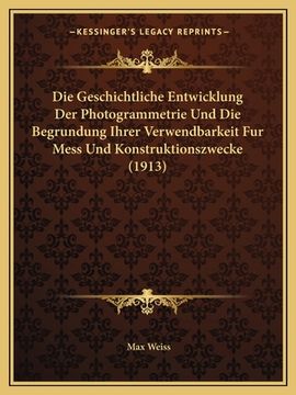 portada Die Geschichtliche Entwicklung Der Photogrammetrie Und Die Begrundung Ihrer Verwendbarkeit Fur Mess Und Konstruktionszwecke (1913) (en Alemán)