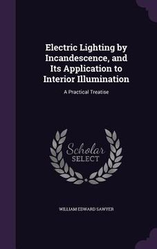 portada Electric Lighting by Incandescence, and Its Application to Interior Illumination: A Practical Treatise (en Inglés)