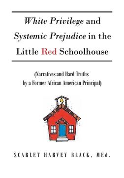 portada White Privilege and Systemic Prejudice in the Little Red Schoolhouse: (Narratives and Hard Truths by a Former African American Principal)