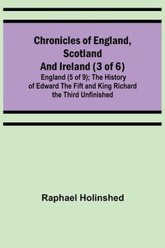portada Chronicles of England, Scotland and Ireland (3 of 6): England (5 of 9); The History of Edward the Fift and King Richard the Third Unfinished (en Inglés)
