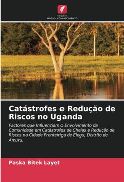 portada Catástrofes e Redução de Riscos no Uganda: Factores que Influenciam o Envolvimento da Comunidade em Catástrofes de Cheias e Redução de Riscos na Cidade Fronteiriça de Elegu, Distrito de Amuru. (en Portugués)