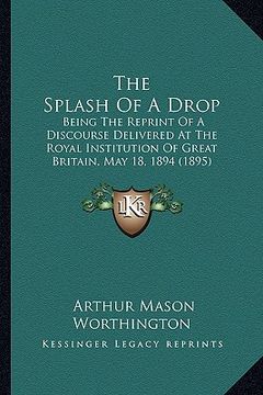 portada the splash of a drop: being the reprint of a discourse delivered at the royal institution of great britain, may 18, 1894 (1895)
