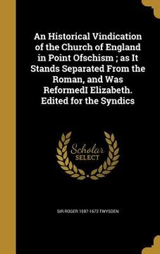 portada An Historical Vindication of the Church of England in Point Ofschism; as It Stands Separated From the Roman, and Was ReformedI Elizabeth. Edited for t