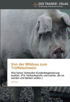 portada Von der Wildsau zum Trüffelschwein: Wie faires Verkaufen Kundenbegeisterung auslöst. (Für Verkaufsprofis und solche, die es werden und bleiben wollen.)