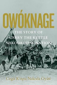 portada Owóknage: The Story of Carry the Kettle Nakoda First Nation (en Inglés)