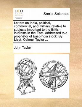 portada letters on india, political, commercial, and military, relative to subjects important to the british interests in the east. addressed to a proprietor (en Inglés)