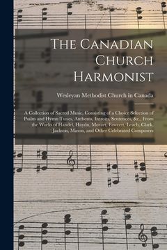 portada The Canadian Church Harmonist: a Collection of Sacred Music, Consisting of a Choice Selection of Psalm and Hymn Tunes, Anthems, Introits, Sentences, (en Inglés)