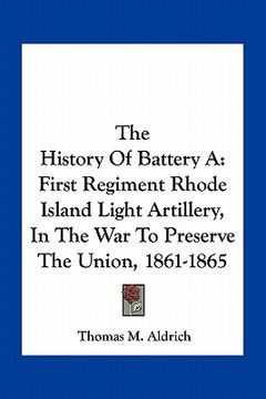 portada the history of battery a: first regiment rhode island light artillery, in the war to preserve the union, 1861-1865 (en Inglés)
