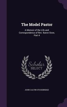 portada The Model Pastor: A Memoir of the Life and Correspondence of Rev. Baron Stow, Part 4 (en Inglés)