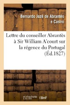 portada Lettre Du Conseiller Abrantes a Sir William A'Court Sur La Regence Du Portugal Et L'Autorite (Histoire)