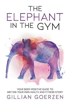 portada The Elephant in the Gym: Your Body-Positive Guide to Writing Your own Health and Fitness Story (en Inglés)