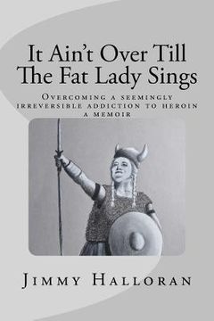 portada It Ain't Over Till The Fat Lady Sings: Overcoming a seemingly irreversible addiction to heroin (en Inglés)
