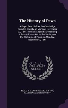 portada The History of Pews: A Paper Read Before the Cambridge Camden Society on Monday, November 22, 1841: With an Appendix Containing A Report Pr (en Inglés)