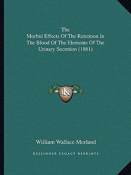 portada the morbid effects of the retention in the blood of the elements of the urinary secretion (1861) (en Inglés)