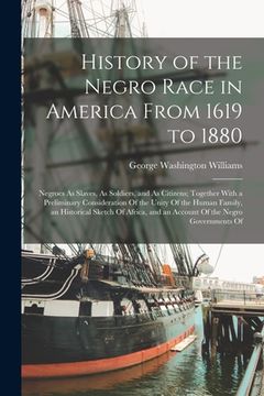 portada History of the Negro Race in America From 1619 to 1880: Negroes As Slaves, As Soldiers, and As Citizens; Together With a Preliminary Consideration Of (en Inglés)