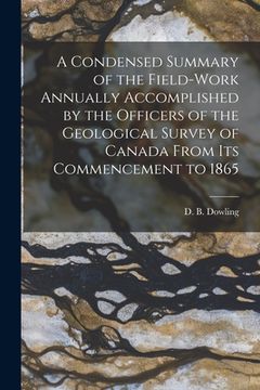 portada A Condensed Summary of the Field-work Annually Accomplished by the Officers of the Geological Survey of Canada From Its Commencement to 1865 [microfor (in English)