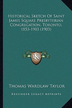 portada historical sketch of saint james square presbyterian congreghistorical sketch of saint james square presbyterian congregation, toronto, 1853-1903 (190 (en Inglés)