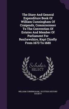 portada The Diary And General Expenditure Book Of William Cunningham Of Craigends, Commissioner To The Convention Of Estates And Member Of Parliament For Renf