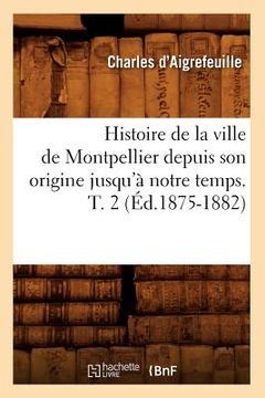 portada Histoire de la Ville de Montpellier Depuis Son Origine Jusqu'à Notre Temps. T. 2 (Éd.1875-1882) (en Francés)