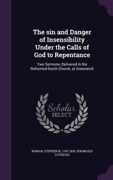 portada The sin and Danger of Insensibility Under the Calls of God to Repentance: Two Sermons, Delivered in the Reformed Dutch Church, at Greenwich (en Inglés)