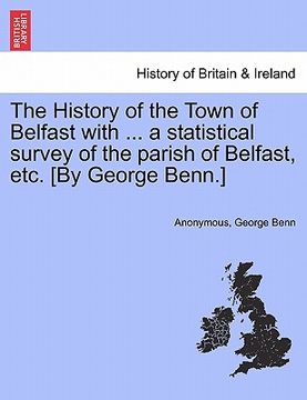 portada the history of the town of belfast with ... a statistical survey of the parish of belfast, etc. [by george benn.] (in English)