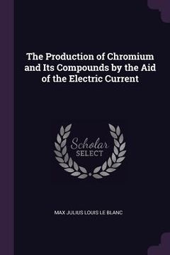portada The Production of Chromium and Its Compounds by the Aid of the Electric Current (en Inglés)