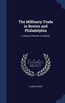 portada The Millinery Trade in Boston and Philadelphia: A Study of Women in Industry (en Inglés)