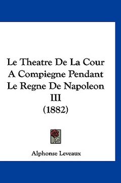 portada Le Theatre De La Cour A Compiegne Pendant Le Regne De Napoleon III (1882) (en Francés)